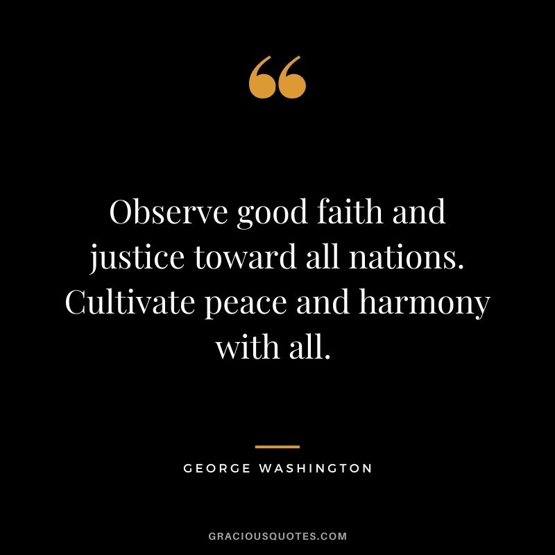 Observe good faith and justice toward all nations. Cultivate peace and harmony with all. - George Washington