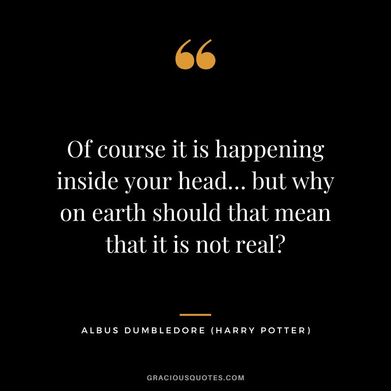Of course it is happening inside your head… but why on earth should that mean that it is not real - Albus Dumbledore