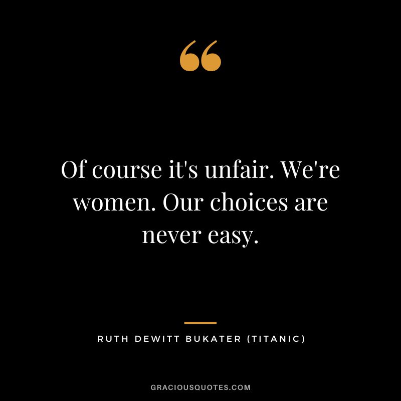 Of course it's unfair. We're women. Our choices are never easy. - Ruth Dewitt Bukater