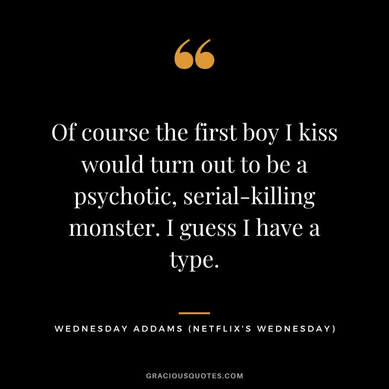 Of course the first boy I kiss would turn out to be a psychotic, serial-killing monster. I guess I have a type. - Wednesday Addams