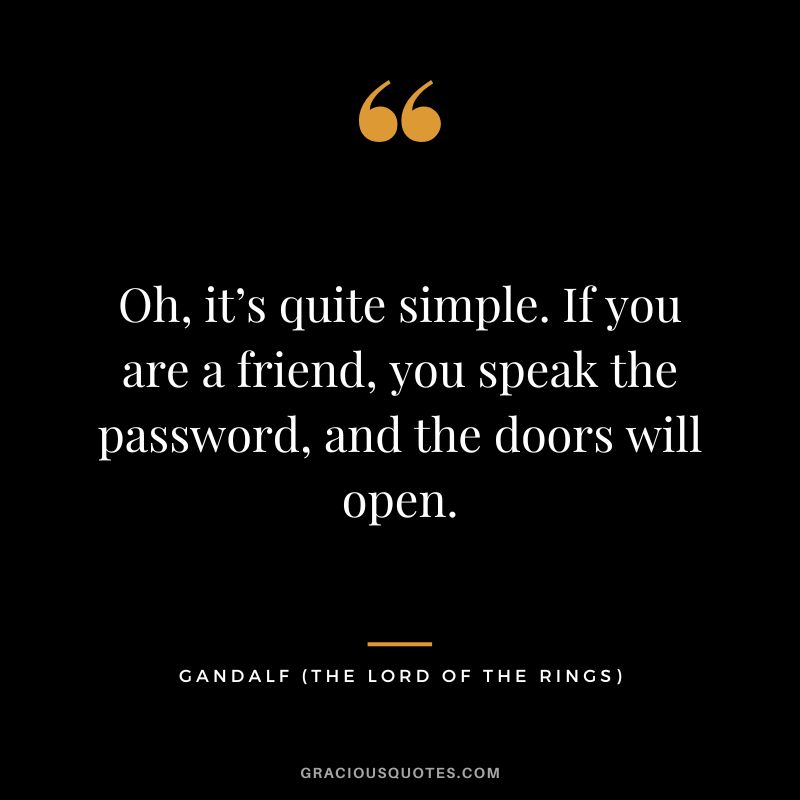 Oh, it’s quite simple. If you are a friend, you speak the password, and the doors will open. - Gandalf