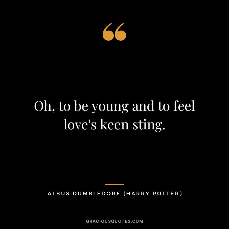 Oh, to be young and to feel love's keen sting. - Albus Dumbledore