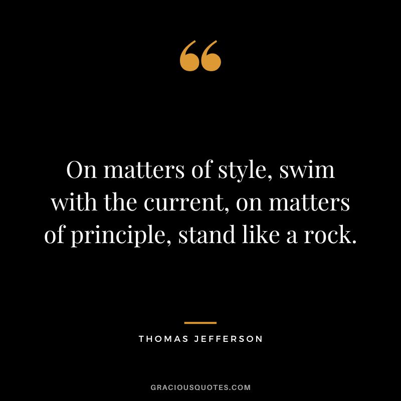 On matters of style, swim with the current, on matters of principle, stand like a rock. - Thomas Jefferson