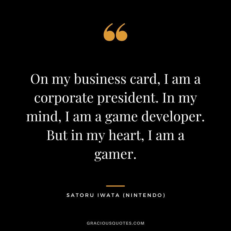 On my business card, I am a corporate president. In my mind, I am a game developer. But in my heart, I am a gamer. - Satoru Iwata (Nintendo)