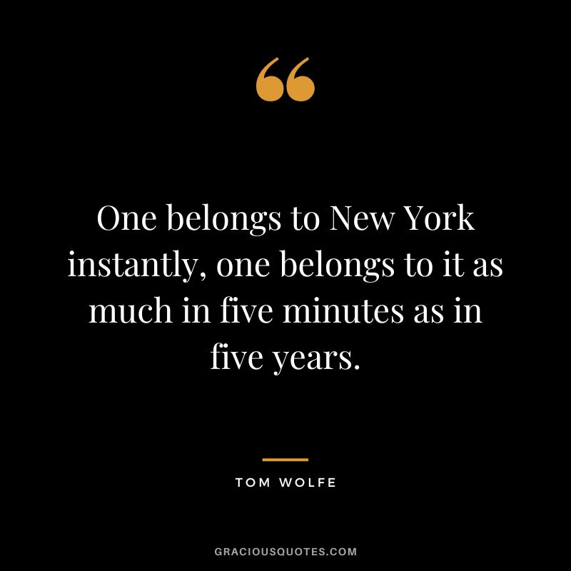 One belongs to New York instantly, one belongs to it as much in five minutes as in five years. - Tom Wolfe