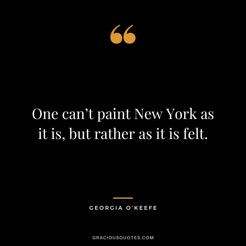 One can’t paint New York as it is, but rather as it is felt. - Georgia O’Keefe