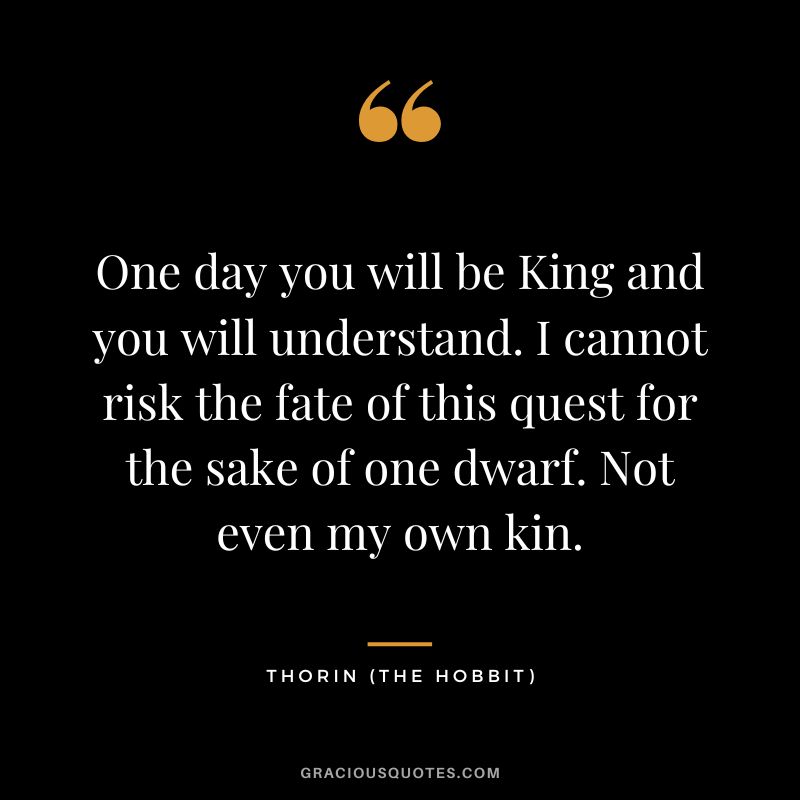 One day you will be King and you will understand. I cannot risk the fate of this quest for the sake of one dwarf. Not even my own kin. - Thorin