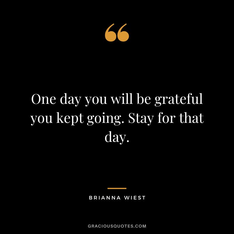 One day you will be grateful you kept going. Stay for that day.
