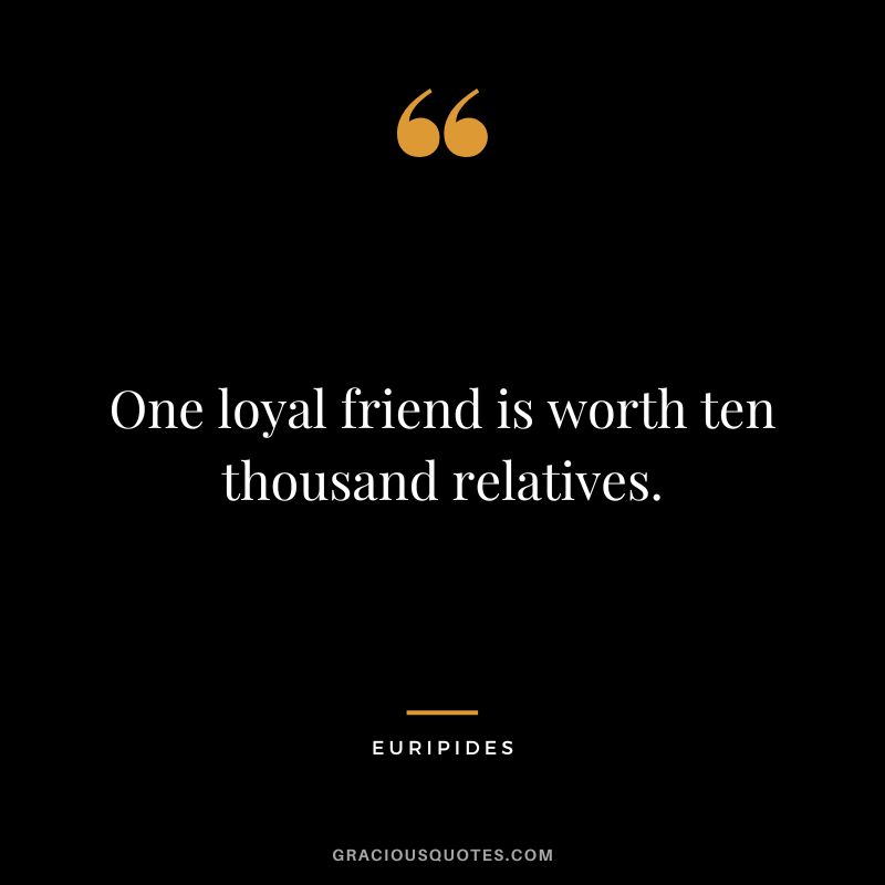 One loyal friend is worth ten thousand relatives. - Euripides