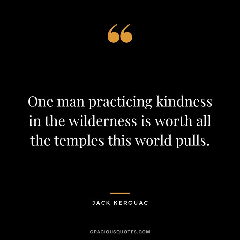 One man practicing kindness in the wilderness is worth all the temples this world pulls. - Jack Kerouac