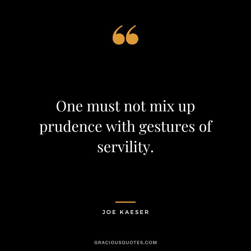 One must not mix up prudence with gestures of servility. - Joe Kaeser