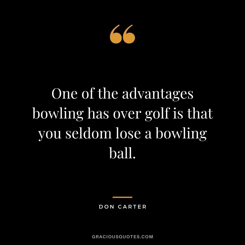 One of the advantages bowling has over golf is that you seldom lose a bowling ball. - Don carter