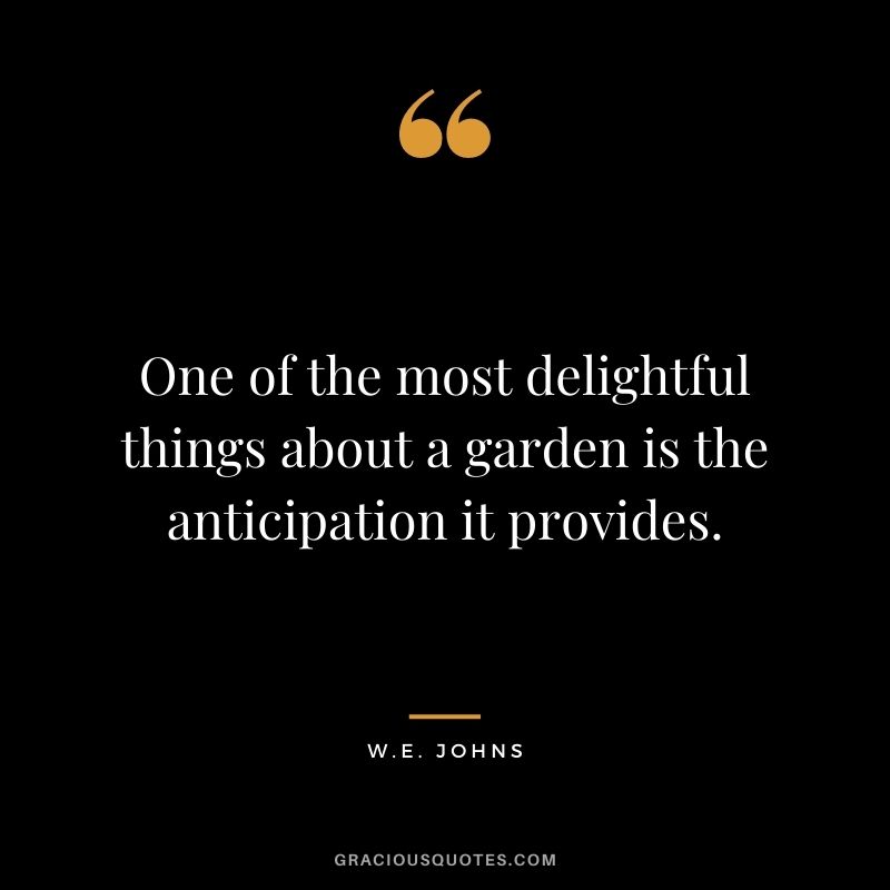 One of the most delightful things about a garden is the anticipation it provides. - W.E. Johns