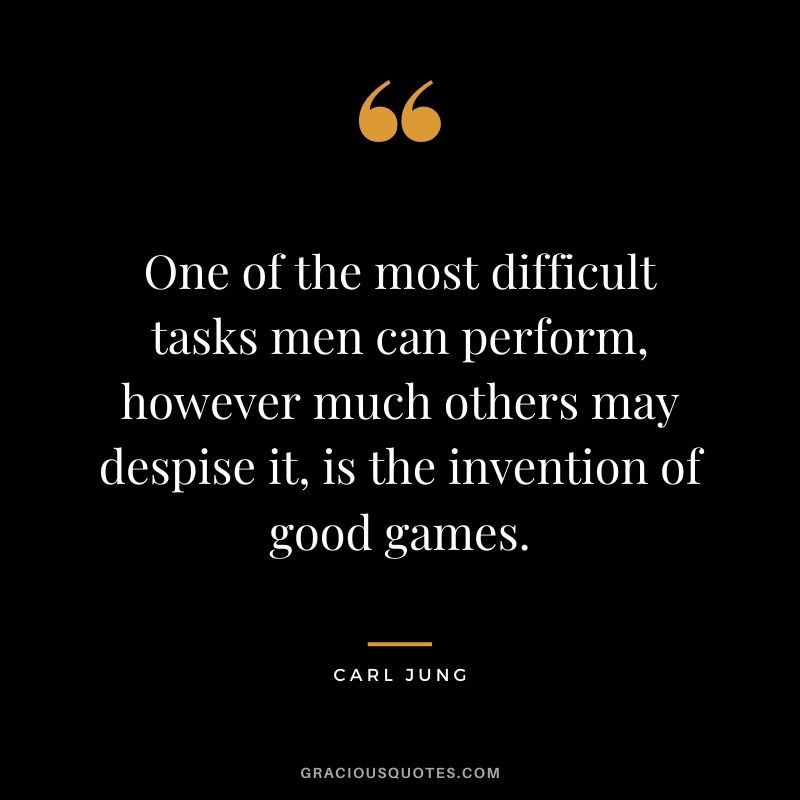 One of the most difficult tasks men can perform, however much others may despise it, is the invention of good games. - Carl Jung