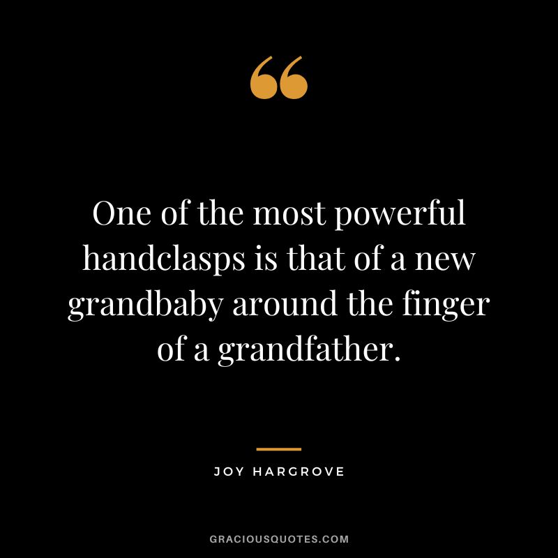 One of the most powerful handclasps is that of a new grandbaby around the finger of a grandfather. - Joy Hargrove