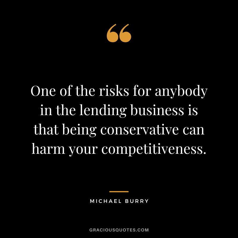 One of the risks for anybody in the lending business is that being conservative can harm your competitiveness. - Michael Burry