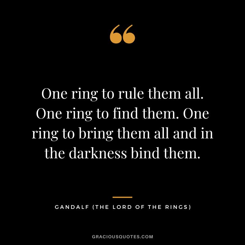One ring to rule them all. One ring to find them. One ring to bring them all and in the darkness bind them. - Gandalf