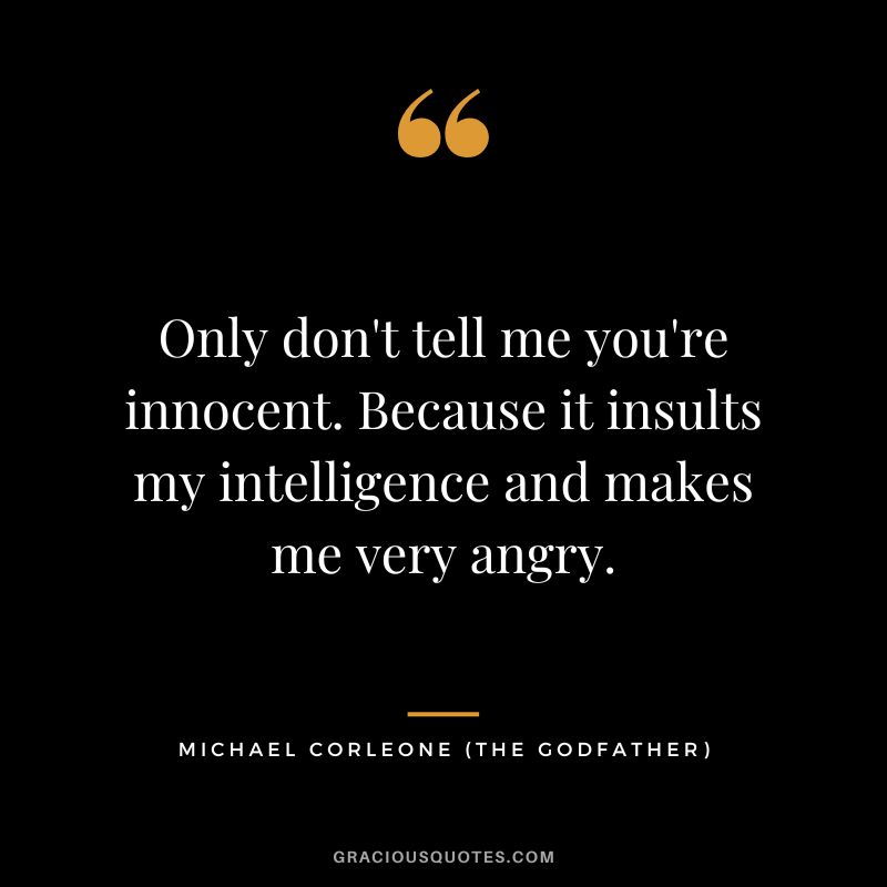 Only don't tell me you're innocent. Because it insults my intelligence and makes me very angry. - Michael Corleone