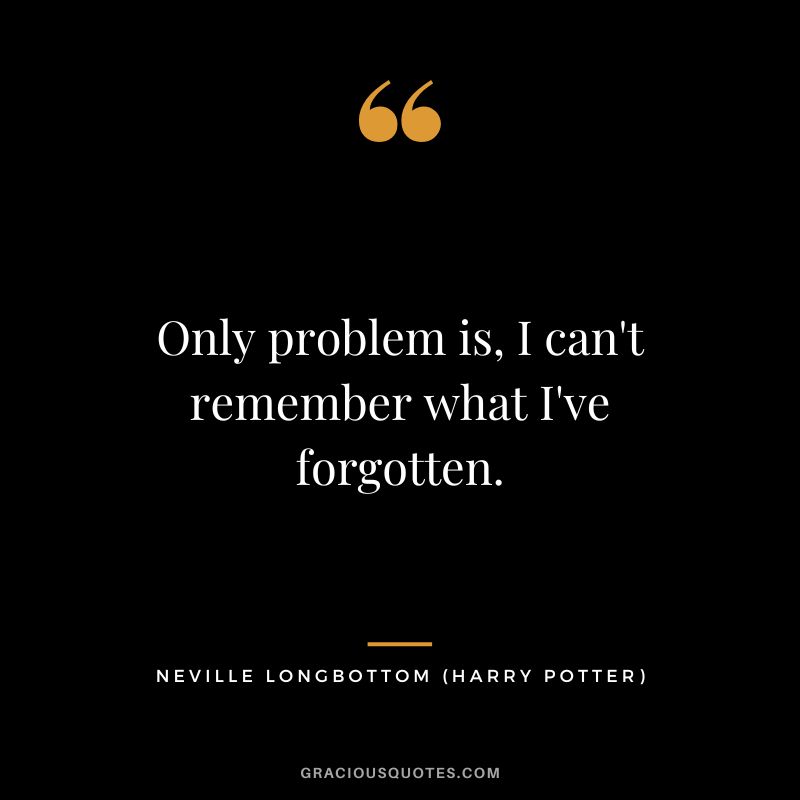 Only problem is, I can't remember what I've forgotten. - Neville Longbottom