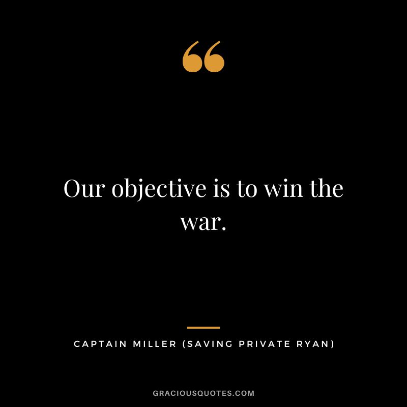 Our objective is to win the war. - Captain Miller