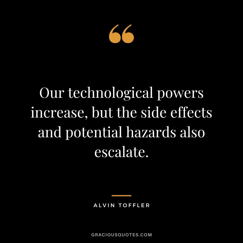Our technological powers increase, but the side effects and potential hazards also escalate. - Alvin Toffler