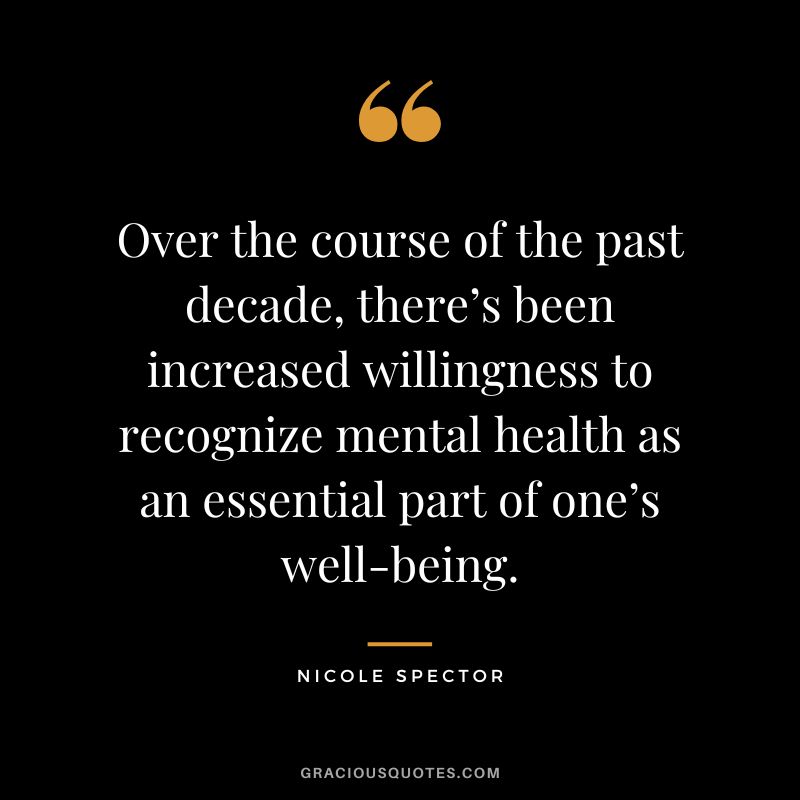 Over the course of the past decade, there’s been increased willingness to recognize mental health as an essential part of one’s well-being. - Nicole Spector