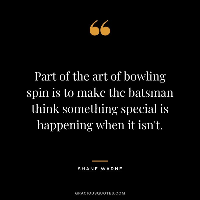 Part of the art of bowling spin is to make the batsman think something special is happening when it isn't. - Shane Warne