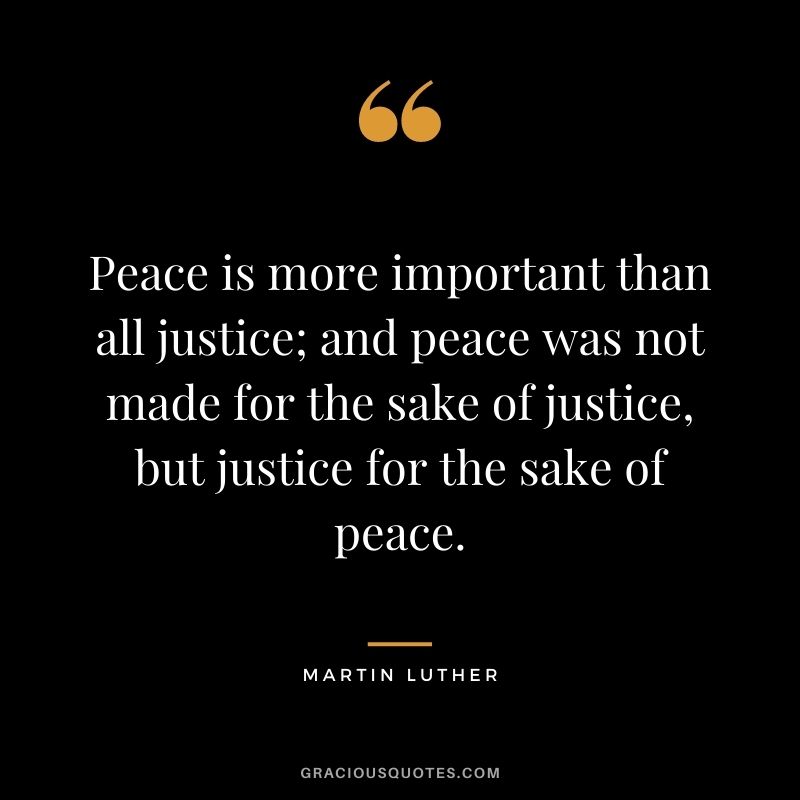 Peace is more important than all justice; and peace was not made for the sake of justice, but justice for the sake of peace. - Martin Luther