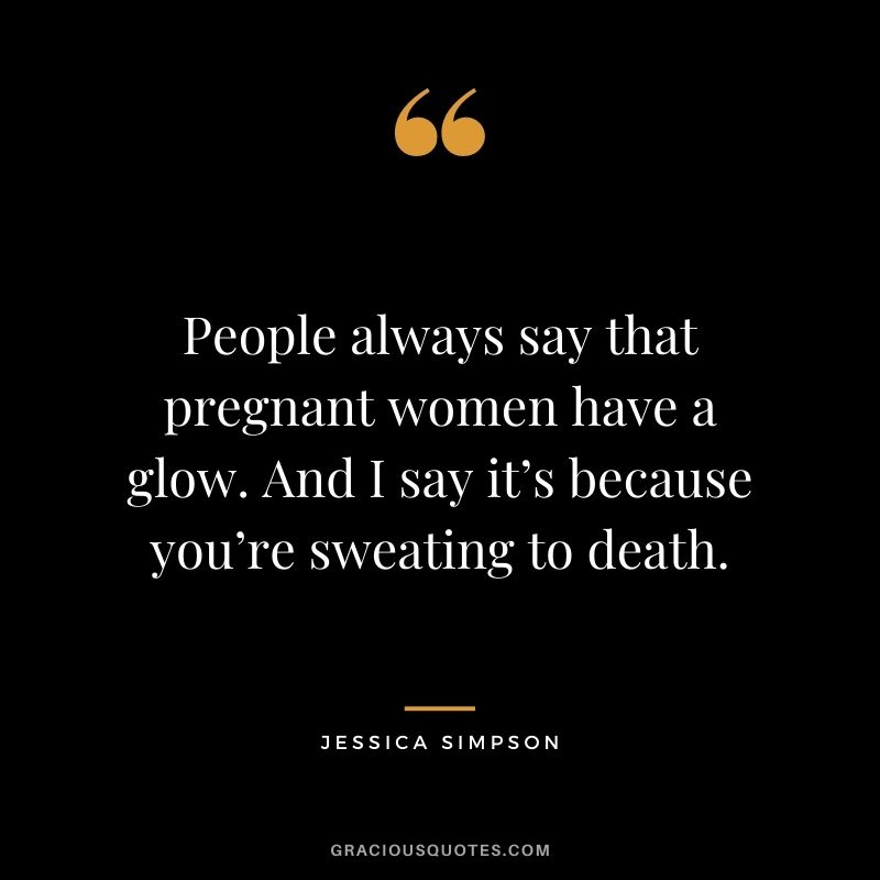 People always say that pregnant women have a glow. And I say it’s because you’re sweating to death. - Jessica Simpson
