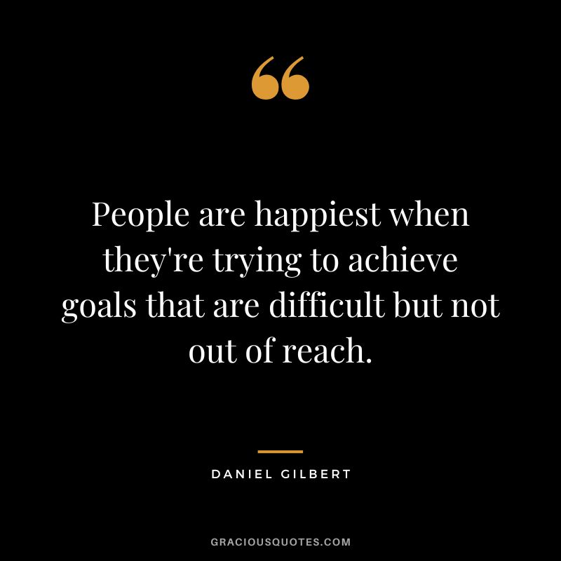 People are happiest when they're trying to achieve goals that are difficult but not out of reach.