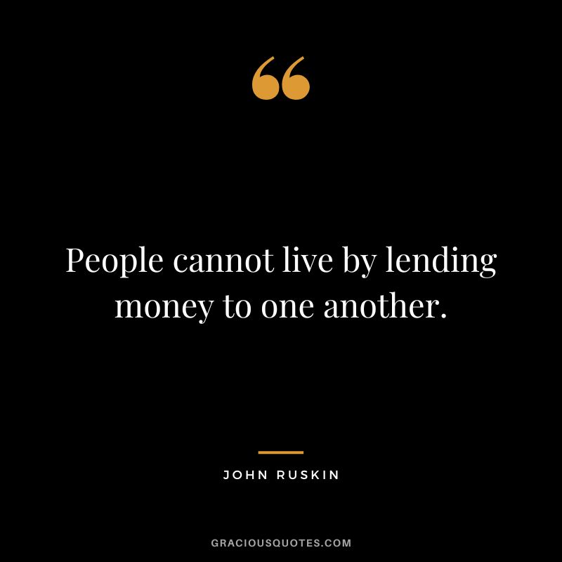 People cannot live by lending money to one another. - John Ruskin