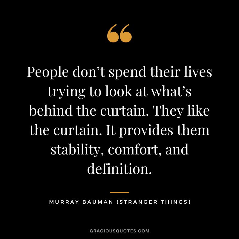 People don’t spend their lives trying to look at what’s behind the curtain. They like the curtain. It provides them stability, comfort, and definition. - Murray Bauman