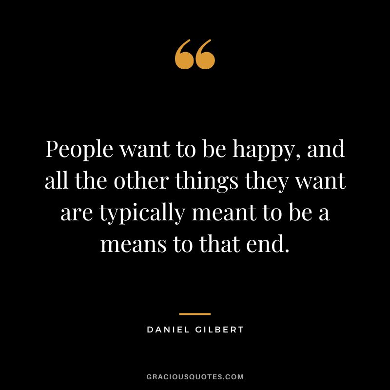 People want to be happy, and all the other things they want are typically meant to be a means to that end.