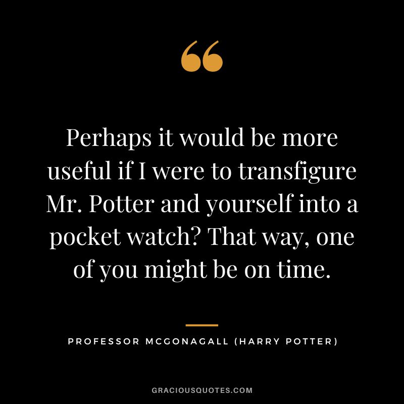 Perhaps it would be more useful if I were to transfigure Mr. Potter and yourself into a pocket watch That way, one of you might be on time. - Professor McGonagall