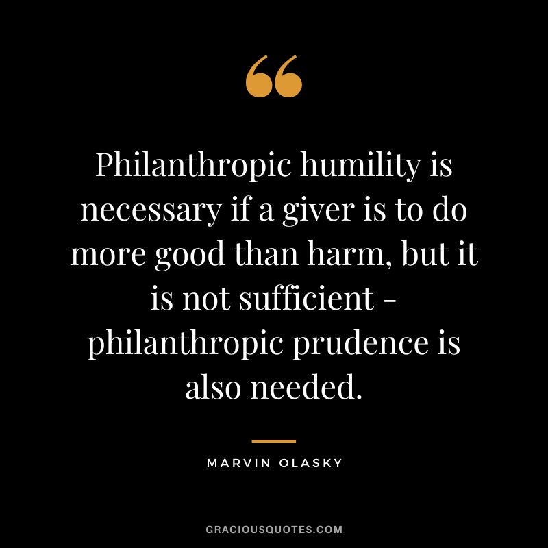 Philanthropic humility is necessary if a giver is to do more good than harm, but it is not sufficient - philanthropic prudence is also needed. - Marvin Olasky