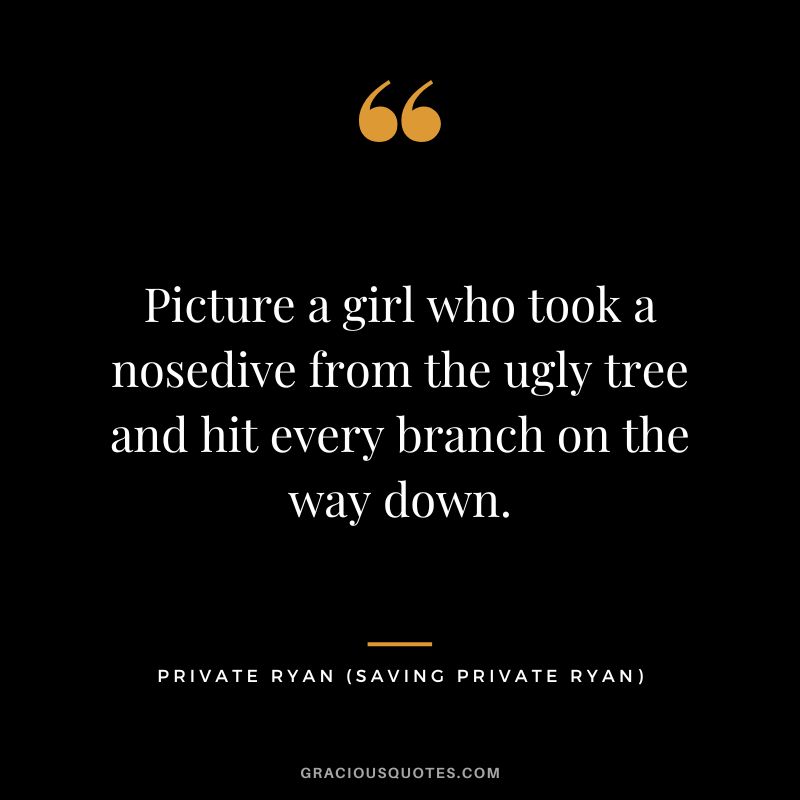 Picture a girl who took a nosedive from the ugly tree and hit every branch on the way down. - Private Ryan
