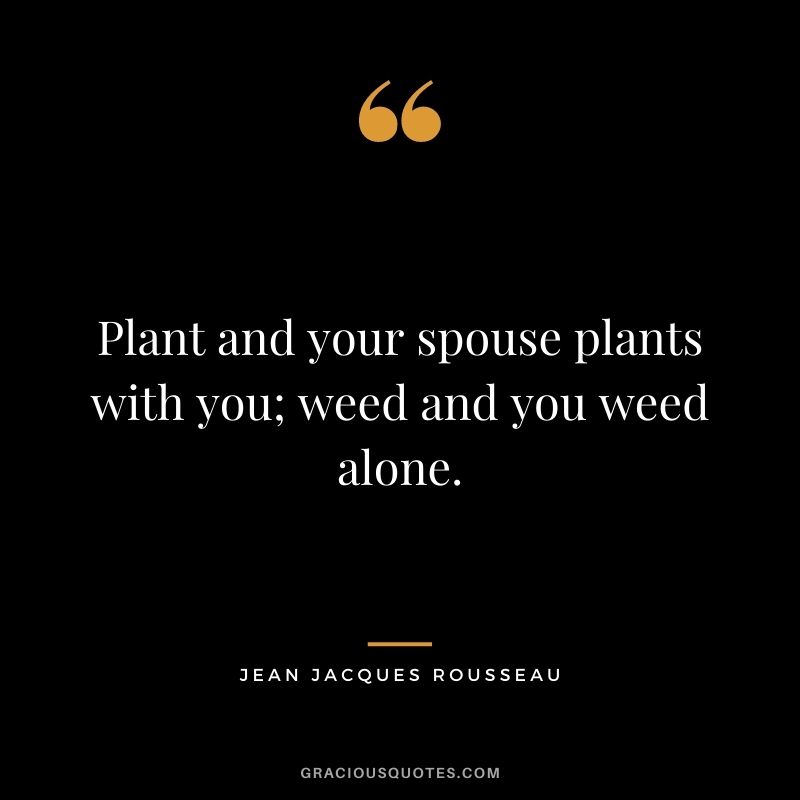 Plant and your spouse plants with you; weed and you weed alone. - Jean Jacques Rousseau