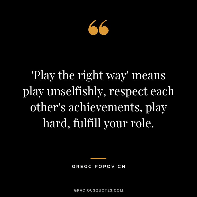 'Play the right way' means play unselfishly, respect each other's achievements, play hard, fulfill your role.