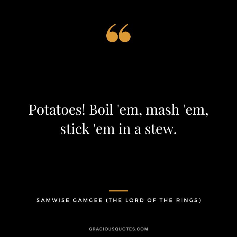 Potatoes! Boil 'em, mash 'em, stick 'em in a stew. - Samwise Gamgee