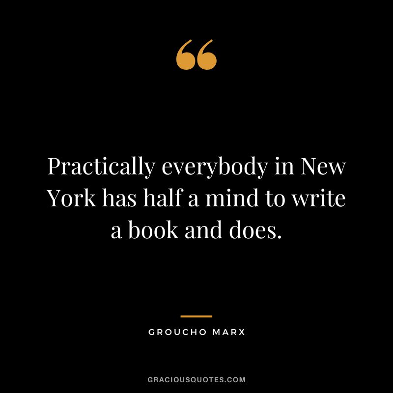 Practically everybody in New York has half a mind to write a book and does. - Groucho Marx