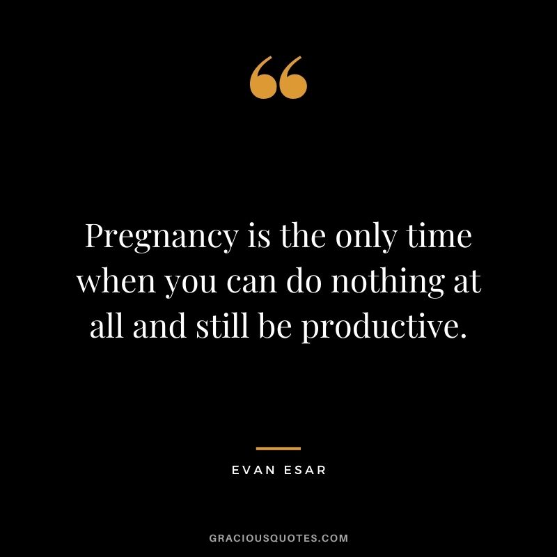Pregnancy is the only time when you can do nothing at all and still be productive. - Evan Esar