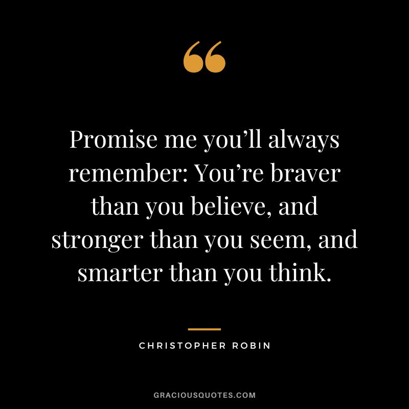 Promise me you’ll always remember You’re braver than you believe, and stronger than you seem, and smarter than you think. - Christopher Robin