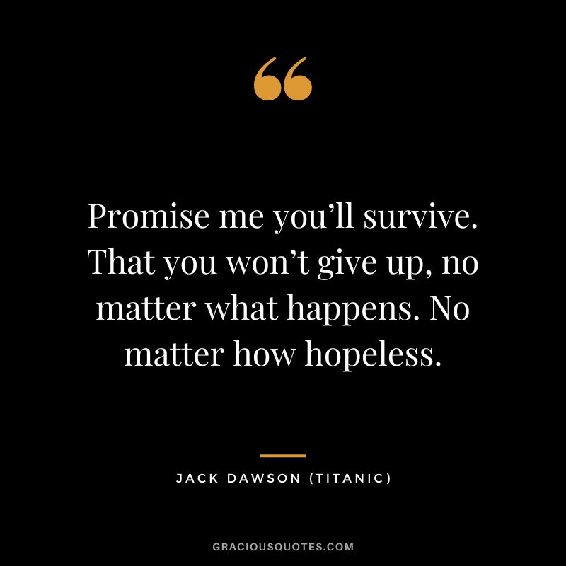 Promise me you’ll survive. That you won’t give up, no matter what happens. No matter how hopeless. - Jack Dawson