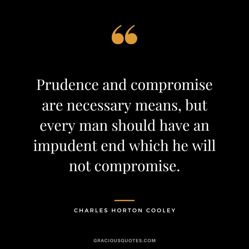 Prudence and compromise are necessary means, but every man should have an impudent end which he will not compromise. - Charles Horton Cooley