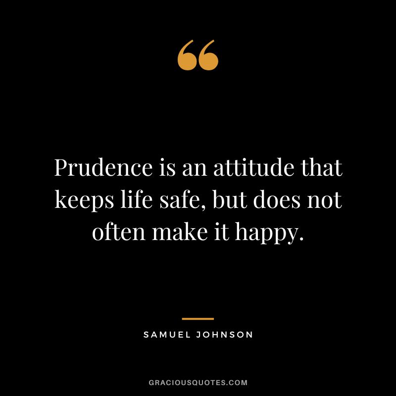 Prudence is an attitude that keeps life safe, but does not often make it happy. - Samuel Johnson