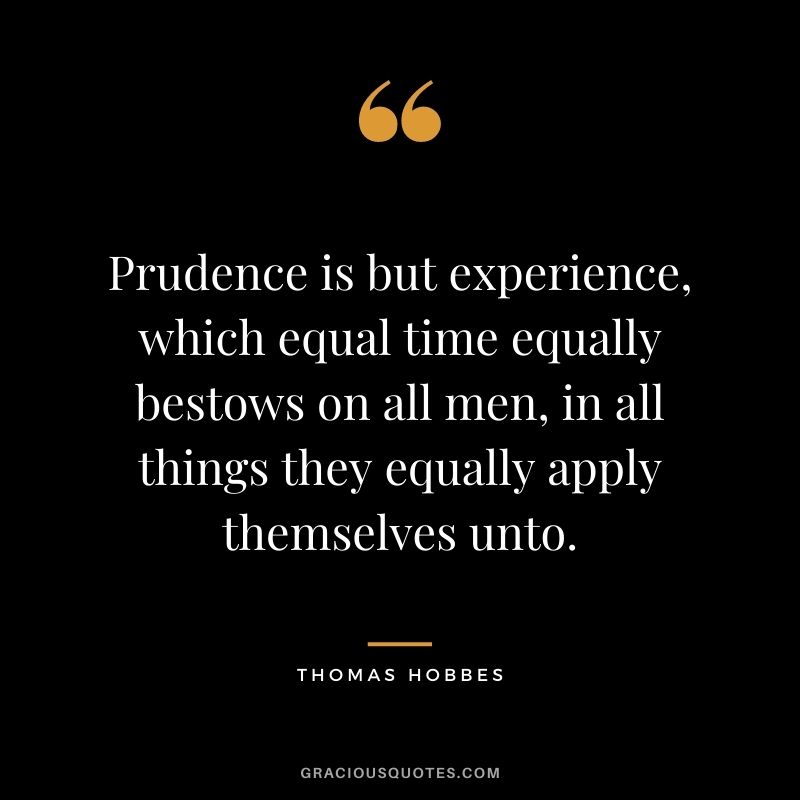 Prudence is but experience, which equal time equally bestows on all men, in all things they equally apply themselves unto. - Thomas Hobbes