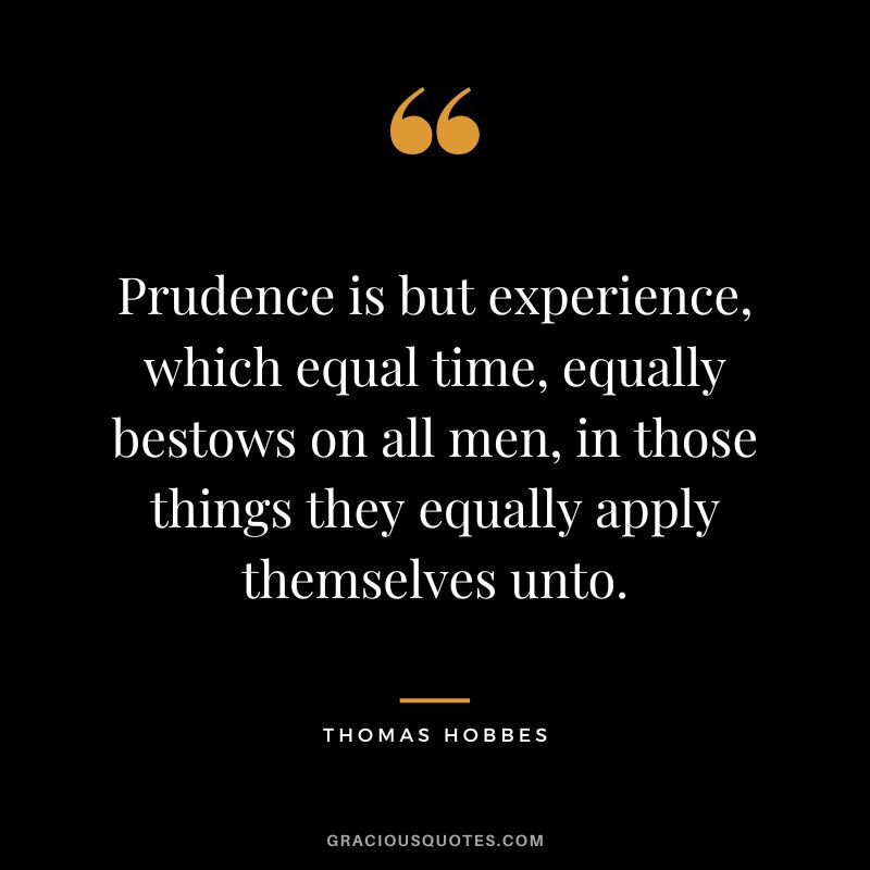 Prudence is but experience, which equal time, equally bestows on all men, in those things they equally apply themselves unto. - Thomas Hobbes