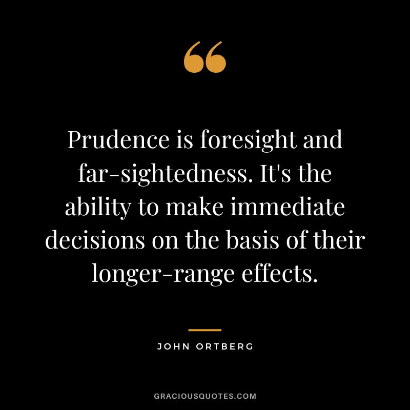 Prudence is foresight and far-sightedness. It's the ability to make immediate decisions on the basis of their longer-range effects. - John Ortberg