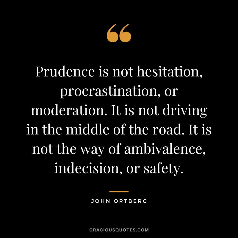 Prudence is not hesitation, procrastination, or moderation. It is not driving in the middle of the road. It is not the way of ambivalence, indecision, or safety. - John Ortberg