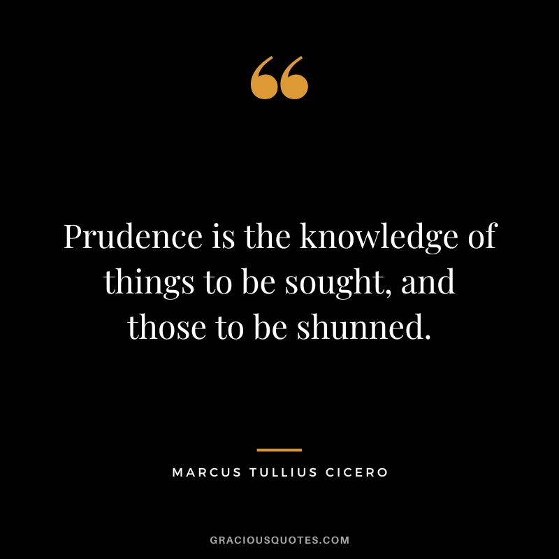 Prudence is the knowledge of things to be sought, and those to be shunned. - Marcus Tullius Cicero
